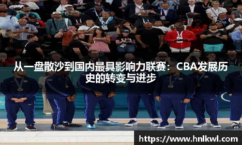 从一盘散沙到国内最具影响力联赛：CBA发展历史的转变与进步