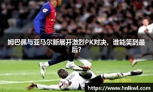 姆巴佩与亚马尔新展开激烈PK对决，谁能笑到最后？
