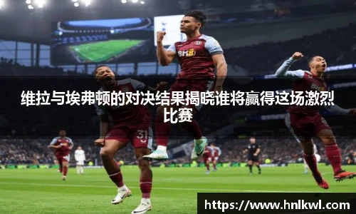 维拉与埃弗顿的对决结果揭晓谁将赢得这场激烈比赛