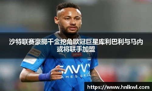 沙特联赛豪掷千金挖角欧冠巨星库利巴利与马内或将联手加盟