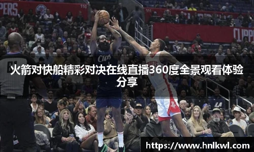 火箭对快船精彩对决在线直播360度全景观看体验分享
