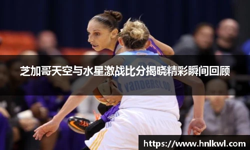 芝加哥天空与水星激战比分揭晓精彩瞬间回顾