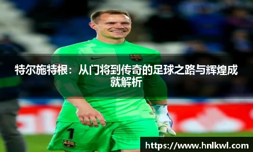 特尔施特根：从门将到传奇的足球之路与辉煌成就解析
