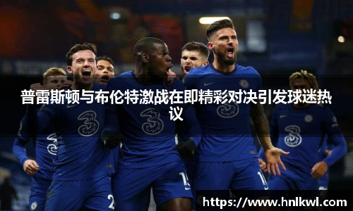 普雷斯顿与布伦特激战在即精彩对决引发球迷热议