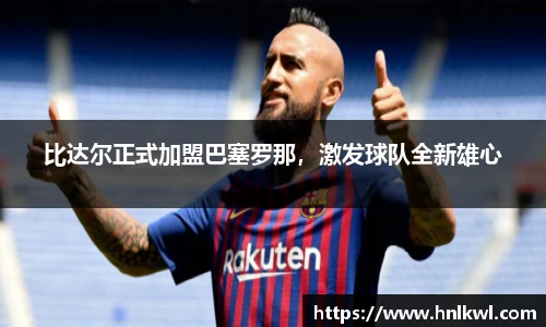 比达尔正式加盟巴塞罗那，激发球队全新雄心