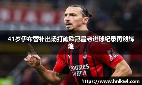 41岁伊布替补出场打破欧冠最老进球纪录再创辉煌