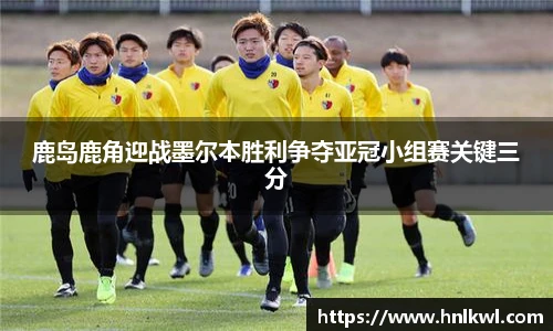 鹿岛鹿角迎战墨尔本胜利争夺亚冠小组赛关键三分