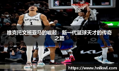 维克托文班亚马的崛起：新一代篮球天才的传奇之路