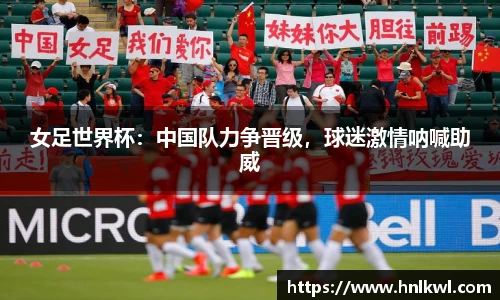 女足世界杯：中国队力争晋级，球迷激情呐喊助威