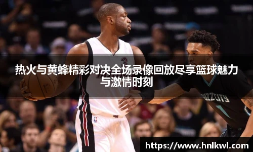 热火与黄蜂精彩对决全场录像回放尽享篮球魅力与激情时刻
